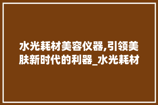水光耗材美容仪器,引领美肤新时代的利器_水光耗材美容仪器图片 水光耗材美容仪器,引领美肤新时代的利器_水光耗材美容仪器图片 养生保健