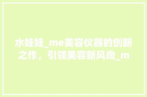 水娃娃_me美容仪器的创新之作，引领美容新风尚_me美容仪器水娃娃 水娃娃_me美容仪器的创新之作，引领美容新风尚_me美容仪器水娃娃 家居时尚