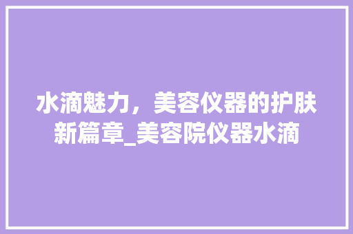 水滴魅力，美容仪器的护肤新篇章_美容院仪器水滴 水滴魅力，美容仪器的护肤新篇章_美容院仪器水滴 家居时尚
