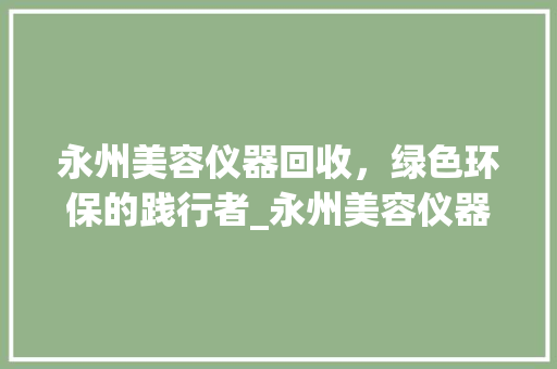永州美容仪器回收，绿色环保的践行者_永州美容仪器回收电话 养生保健