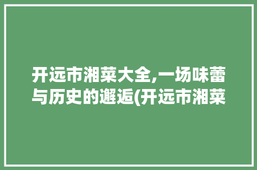 开远市湘菜大全,一场味蕾与历史的邂逅(开远市湘菜大全地址) 开远市湘菜大全,一场味蕾与历史的邂逅(开远市湘菜大全地址) 饮食拾萃