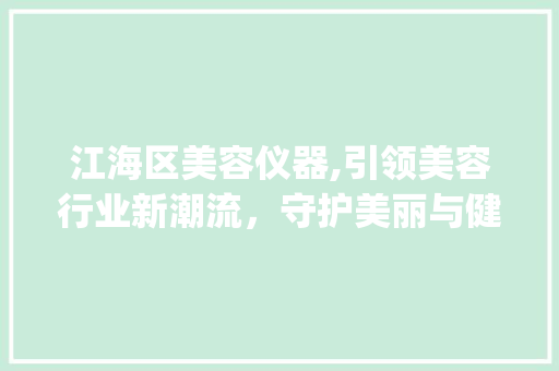 江海区美容仪器,引领美容行业新潮流，守护美丽与健康_江海区美容仪器 江海区美容仪器,引领美容行业新潮流，守护美丽与健康_江海区美容仪器 服饰装扮