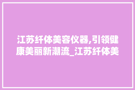 江苏纤体美容仪器,引领健康美丽新潮流_江苏纤体美容仪器 江苏纤体美容仪器,引领健康美丽新潮流_江苏纤体美容仪器 服饰装扮