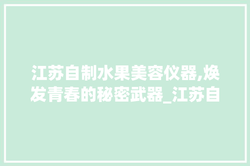 江苏自制水果美容仪器,焕发青春的秘密武器_江苏自制水果美容仪器 江苏自制水果美容仪器,焕发青春的秘密武器_江苏自制水果美容仪器 美容塑身