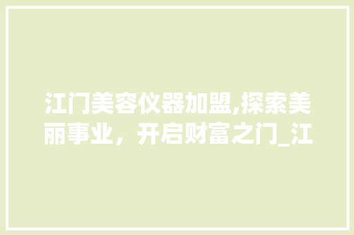 江门美容仪器加盟,探索美丽事业，开启财富之门_江门美容仪器加盟报价 江门美容仪器加盟,探索美丽事业，开启财富之门_江门美容仪器加盟报价 家居时尚