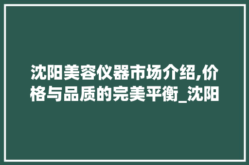 沈阳美容仪器市场介绍,价格与品质的完美平衡_沈阳美容仪器贵么 沈阳美容仪器市场介绍,价格与品质的完美平衡_沈阳美容仪器贵么 养生保健