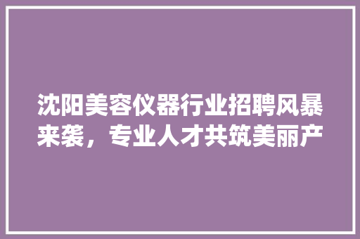 沈阳美容仪器行业招聘风暴来袭，专业人才共筑美丽产业新篇章_沈阳美容仪器文案招聘 沈阳美容仪器行业招聘风暴来袭，专业人才共筑美丽产业新篇章_沈阳美容仪器文案招聘 美容塑身