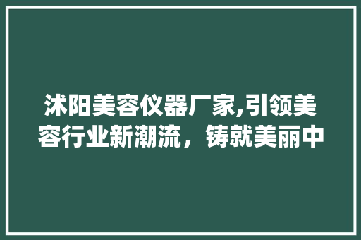 沭阳美容仪器厂家,引领美容行业新潮流，铸就美丽中国梦_沭阳美容仪器厂家 旅行地理