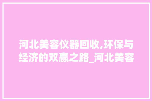 河北美容仪器回收,环保与经济的双赢之路_河北美容仪器回收 河北美容仪器回收,环保与经济的双赢之路_河北美容仪器回收 旅行地理