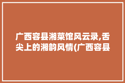 广西容县湘菜馆风云录,舌尖上的湘韵风情(广西容县湘菜馆排名) 广西容县湘菜馆风云录,舌尖上的湘韵风情(广西容县湘菜馆排名) 饮食拾萃