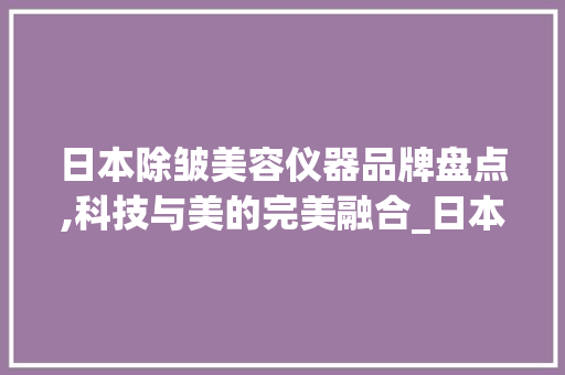日本除皱美容仪器品牌盘点,科技与美的完美融合_日本除皱美容仪器品牌 日本除皱美容仪器品牌盘点,科技与美的完美融合_日本除皱美容仪器品牌 日用科普
