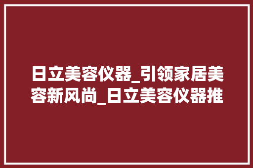 日立美容仪器_引领家居美容新风尚_日立美容仪器推荐家用 日立美容仪器_引领家居美容新风尚_日立美容仪器推荐家用 饮食拾萃