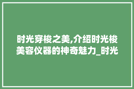 时光穿梭之美,介绍时光梭美容仪器的神奇魅力_时光梭美容仪器视频 时光穿梭之美,介绍时光梭美容仪器的神奇魅力_时光梭美容仪器视频 饮食拾萃