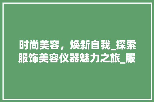 时尚美容，焕新自我_探索服饰美容仪器魅力之旅_服饰美容仪器海报模板 时尚美容，焕新自我_探索服饰美容仪器魅力之旅_服饰美容仪器海报模板 服饰装扮