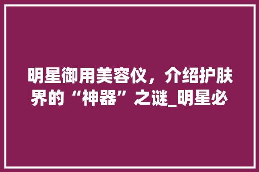 明星御用美容仪，介绍护肤界的“神器”之谜_明星必备美容仪器品牌 明星御用美容仪，介绍护肤界的“神器”之谜_明星必备美容仪器品牌 动手制作