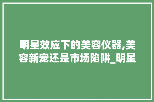 明星效应下的美容仪器,美容新宠还是市场陷阱_明星代言美容仪器产品 明星效应下的美容仪器,美容新宠还是市场陷阱_明星代言美容仪器产品 动手制作