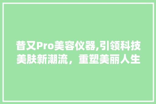 昔又Pro美容仪器,引领科技美肤新潮流，重塑美丽人生_昔又pro美容仪器 昔又Pro美容仪器,引领科技美肤新潮流，重塑美丽人生_昔又pro美容仪器 家居时尚