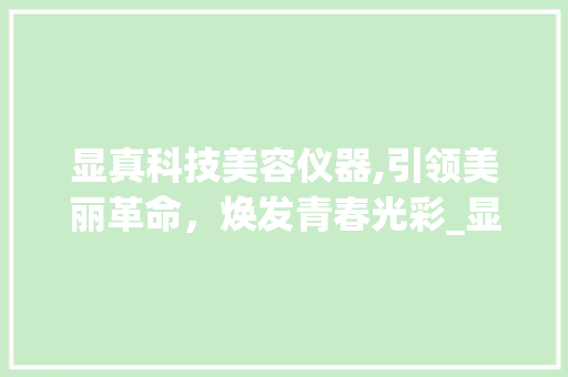 显真科技美容仪器,引领美丽革命，焕发青春光彩_显真科技美容仪器 显真科技美容仪器,引领美丽革命，焕发青春光彩_显真科技美容仪器 旅行地理