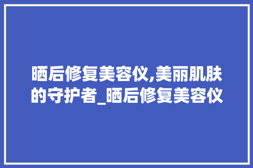晒后修复美容仪,美丽肌肤的守护者_晒后修复美容仪器 晒后修复美容仪,美丽肌肤的守护者_晒后修复美容仪器 饮食拾萃