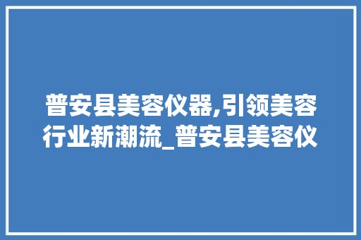 普安县美容仪器,引领美容行业新潮流_普安县美容仪器 普安县美容仪器,引领美容行业新潮流_普安县美容仪器 美容塑身