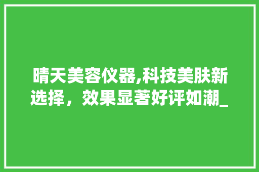 晴天美容仪器,科技美肤新选择，效果显著好评如潮_晴天美容仪器好用吗 晴天美容仪器,科技美肤新选择，效果显著好评如潮_晴天美容仪器好用吗 美容塑身