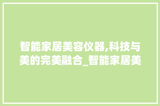 智能家居美容仪器,科技与美的完美融合_智能家居美容仪器 智能家居美容仪器,科技与美的完美融合_智能家居美容仪器 养生保健
