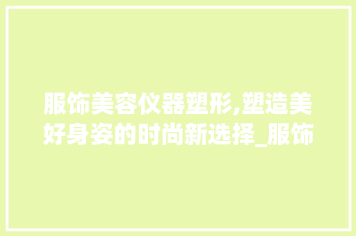 服饰美容仪器塑形,塑造美好身姿的时尚新选择_服饰美容仪器塑形 服饰美容仪器塑形,塑造美好身姿的时尚新选择_服饰美容仪器塑形 养生保健