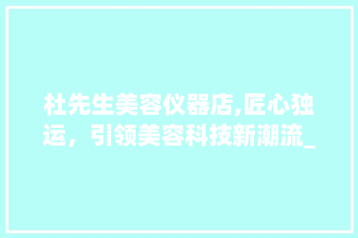 杜先生美容仪器店,匠心独运，引领美容科技新潮流_杜先生美容仪器店 杜先生美容仪器店,匠心独运，引领美容科技新潮流_杜先生美容仪器店 动手制作