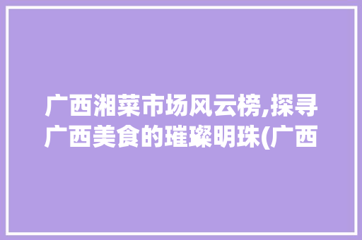 广西湘菜市场风云榜,探寻广西美食的璀璨明珠(广西湘菜市场排名) 广西湘菜市场风云榜,探寻广西美食的璀璨明珠(广西湘菜市场排名) 饮食拾萃