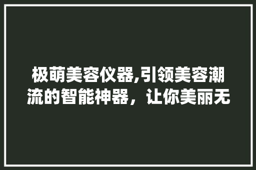 极萌美容仪器,引领美容潮流的智能神器，让你美丽无痕！_极萌美容仪器图片 极萌美容仪器,引领美容潮流的智能神器，让你美丽无痕！_极萌美容仪器图片 旅行地理