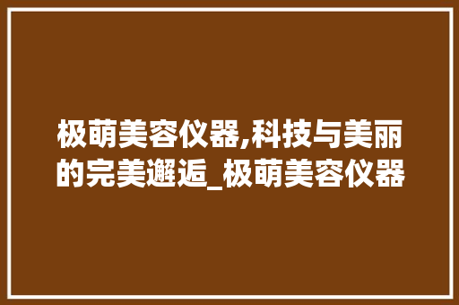 极萌美容仪器,科技与美丽的完美邂逅_极萌美容仪器版本 极萌美容仪器,科技与美丽的完美邂逅_极萌美容仪器版本 日用科普