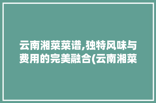 云南湘菜菜谱,独特风味与费用的完美融合(云南湘菜菜谱费用多少) 云南湘菜菜谱,独特风味与费用的完美融合(云南湘菜菜谱费用多少) 饮食拾萃