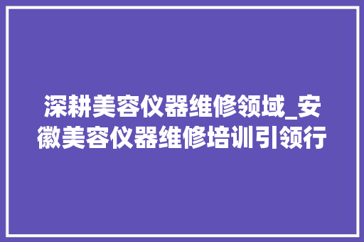 深耕美容仪器维修领域_安徽美容仪器维修培训引领行业新风尚_安徽美容仪器维修培训 深耕美容仪器维修领域_安徽美容仪器维修培训引领行业新风尚_安徽美容仪器维修培训 美容塑身