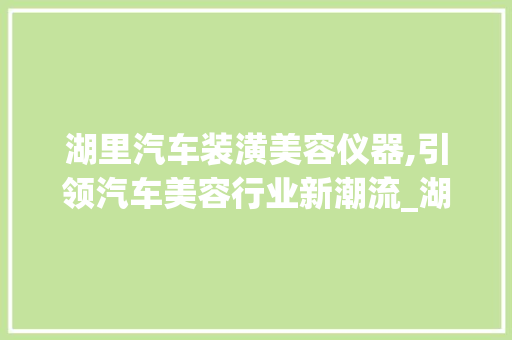 湖里汽车装潢美容仪器,引领汽车美容行业新潮流_湖里汽车装潢美容仪器 湖里汽车装潢美容仪器,引领汽车美容行业新潮流_湖里汽车装潢美容仪器 家居时尚
