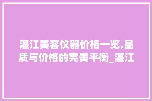 湛江美容仪器价格一览,品质与价格的完美平衡_湛江美容仪器价格查询 湛江美容仪器价格一览,品质与价格的完美平衡_湛江美容仪器价格查询 日用科普