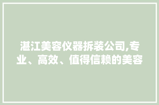 湛江美容仪器拆装公司,专业、高效、值得信赖的美容设备维护专家_湛江美容仪器拆装公司 湛江美容仪器拆装公司,专业、高效、值得信赖的美容设备维护专家_湛江美容仪器拆装公司 日用科普