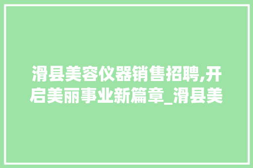 滑县美容仪器销售招聘,开启美丽事业新篇章_滑县美容仪器销售招聘 滑县美容仪器销售招聘,开启美丽事业新篇章_滑县美容仪器销售招聘 养生保健