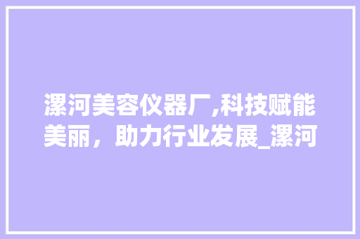 漯河美容仪器厂,科技赋能美丽，助力行业发展_漯河美容仪器厂 漯河美容仪器厂,科技赋能美丽，助力行业发展_漯河美容仪器厂 美容塑身