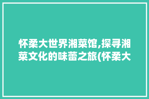 怀柔大世界湘菜馆,探寻湘菜文化的味蕾之旅(怀柔大世界湘菜馆) 怀柔大世界湘菜馆,探寻湘菜文化的味蕾之旅(怀柔大世界湘菜馆) 饮食拾萃