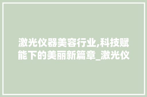 激光仪器美容行业,科技赋能下的美丽新篇章_激光仪器美容行业分析 激光仪器美容行业,科技赋能下的美丽新篇章_激光仪器美容行业分析 美容塑身