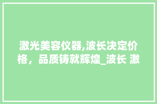 激光美容仪器,波长决定价格，品质铸就辉煌_波长 激光 美容仪器价格 激光美容仪器,波长决定价格，品质铸就辉煌_波长 激光 美容仪器价格 动手制作