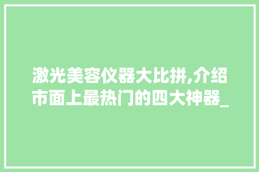 激光美容仪器大比拼,介绍市面上最热门的四大神器_激光美容仪器哪个好用 激光美容仪器大比拼,介绍市面上最热门的四大神器_激光美容仪器哪个好用 日用科普