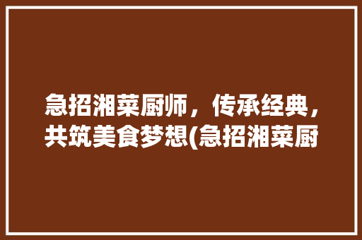 急招湘菜厨师，传承经典，共筑美食梦想(急招湘菜厨师厨师网) 急招湘菜厨师，传承经典，共筑美食梦想(急招湘菜厨师厨师网) 饮食拾萃