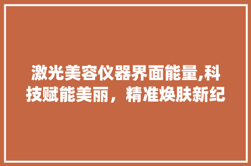 激光美容仪器界面能量,科技赋能美丽，精准焕肤新纪元_激光美容仪器界面能量 激光美容仪器界面能量,科技赋能美丽，精准焕肤新纪元_激光美容仪器界面能量 日用科普