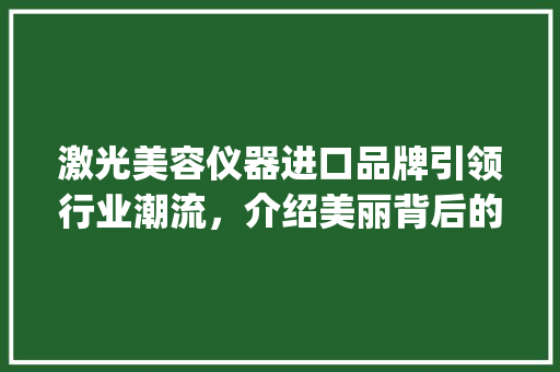 激光美容仪器进口品牌引领行业潮流，介绍美丽背后的科技力量_激光美容仪器进口品牌 激光美容仪器进口品牌引领行业潮流，介绍美丽背后的科技力量_激光美容仪器进口品牌 养生保健