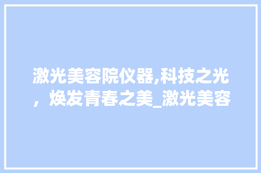 激光美容院仪器,科技之光，焕发青春之美_激光美容院仪器 激光美容院仪器,科技之光，焕发青春之美_激光美容院仪器 美容塑身