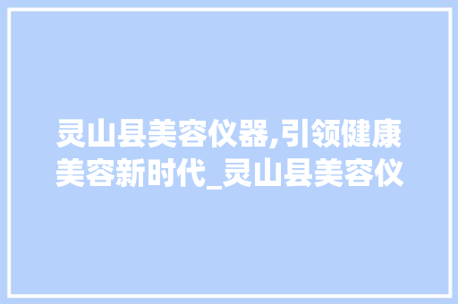 灵山县美容仪器,引领健康美容新时代_灵山县美容仪器 灵山县美容仪器,引领健康美容新时代_灵山县美容仪器 家居时尚
