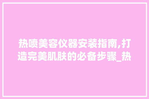 热喷美容仪器安装指南,打造完美肌肤的必备步骤_热喷美容仪器安装 热喷美容仪器安装指南,打造完美肌肤的必备步骤_热喷美容仪器安装 美容塑身
