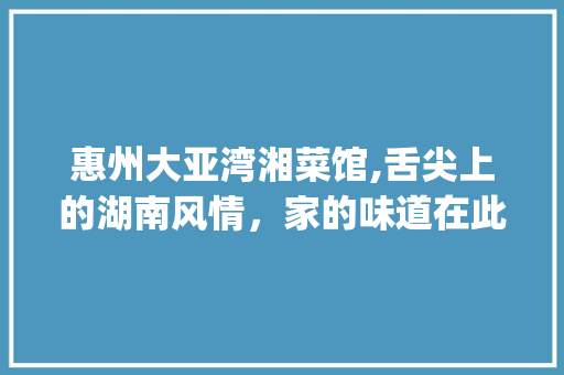 惠州大亚湾湘菜馆,舌尖上的湖南风情，家的味道在此汇聚(惠州大亚湾湘菜馆地址) 惠州大亚湾湘菜馆,舌尖上的湖南风情，家的味道在此汇聚(惠州大亚湾湘菜馆地址) 饮食拾萃
