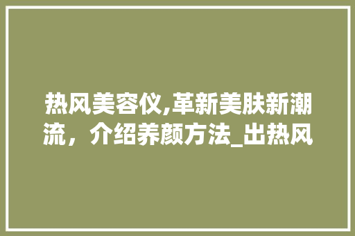 热风美容仪,革新美肤新潮流，介绍养颜方法_出热风的美容仪器 热风美容仪,革新美肤新潮流，介绍养颜方法_出热风的美容仪器 日用科普